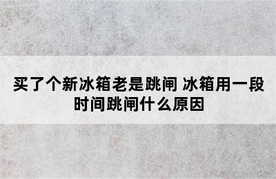 买了个新冰箱老是跳闸 冰箱用一段时间跳闸什么原因